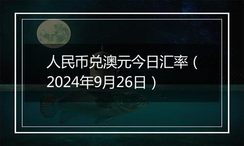 人民币兑澳元今日汇率（2024年9月26日）