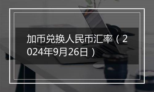 加币兑换人民币汇率（2024年9月26日）