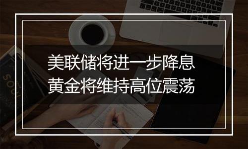 美联储将进一步降息 黄金将维持高位震荡