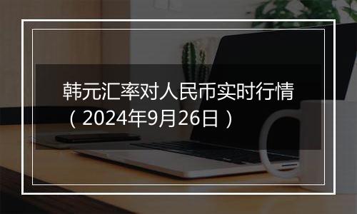 韩元汇率对人民币实时行情（2024年9月26日）