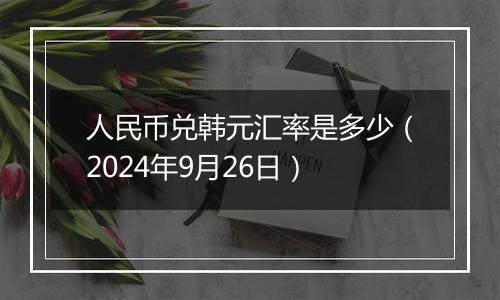 人民币兑韩元汇率是多少（2024年9月26日）