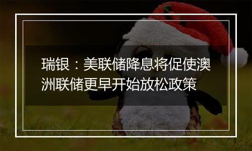 瑞银：美联储降息将促使澳洲联储更早开始放松政策