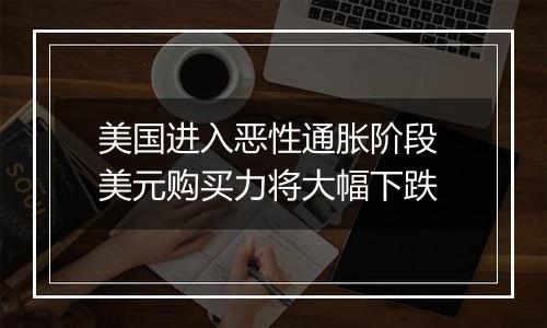 美国进入恶性通胀阶段 美元购买力将大幅下跌