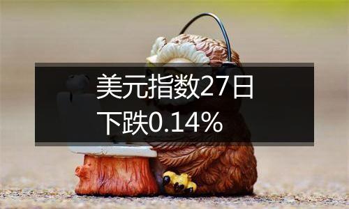 美元指数27日下跌0.14%