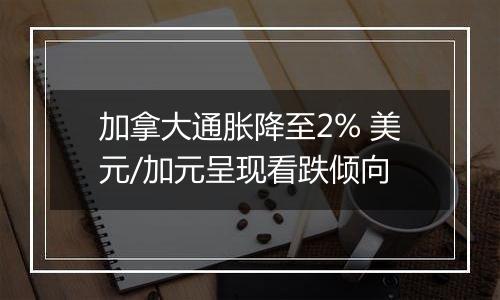 加拿大通胀降至2% 美元/加元呈现看跌倾向